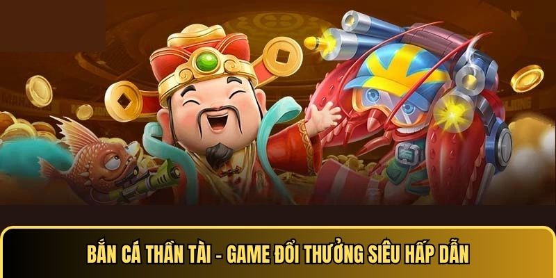 Bắn cá Thần Tài - Game đổi thưởng siêu hấp dẫn